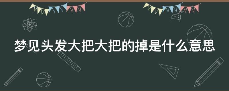 梦见头发大把大把的掉是什么意思（梦见头发大把大把的掉是什么意思梦见大雪大雨）