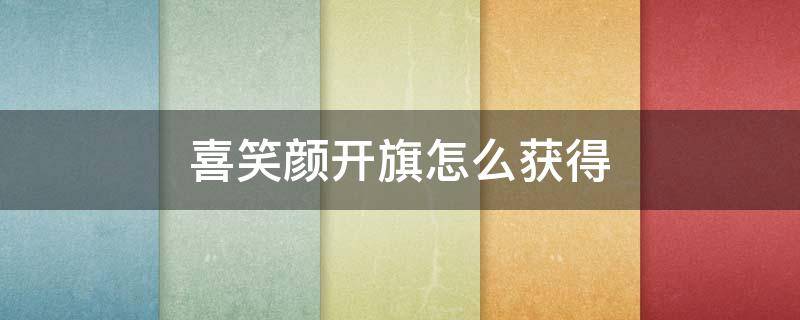 喜笑颜开旗怎么获得 喜笑颜开旗稀有吗