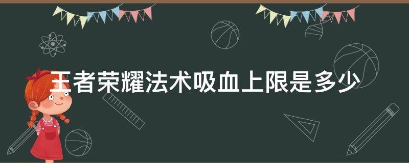 王者荣耀法术吸血上限是多少（王者荣耀法术吸血上限到底是多少）