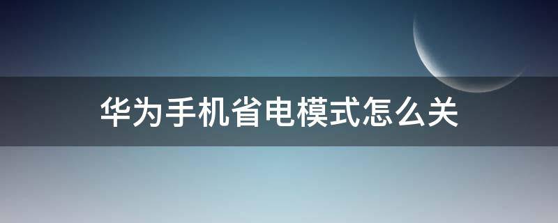 华为手机省电模式怎么关 华为手机省电模式怎样关