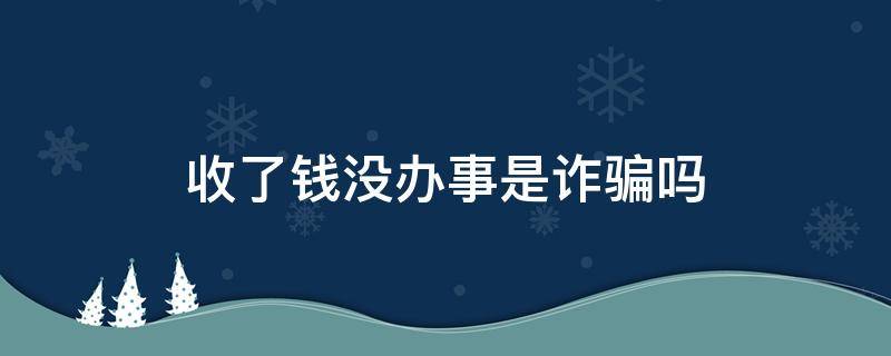 收了钱没办事是诈骗吗（收了钱没办事算诈骗吗）