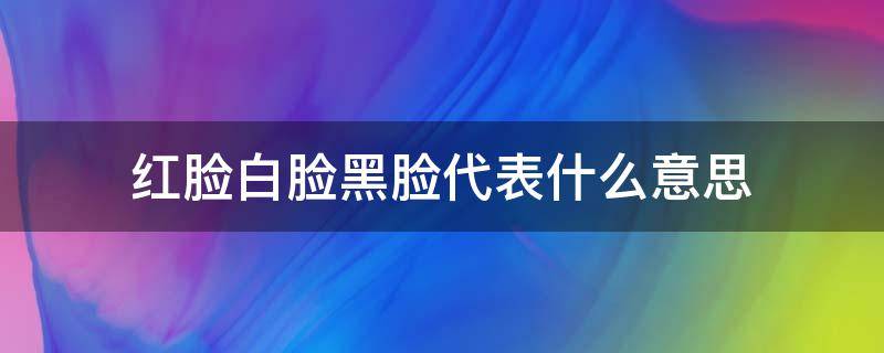 红脸白脸黑脸代表什么意思（红脸白脸黑脸代表什么意思谈判中）