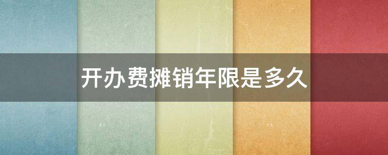 开办费摊销年限是多久 开办费的摊销年限