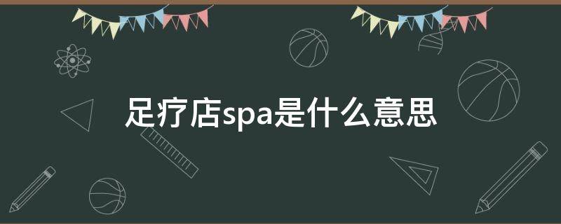 足疗店spa是什么意思（足浴店的spa是什么意思）