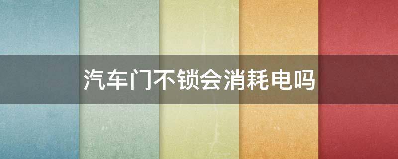 汽车门不锁会消耗电吗 汽车车门不上锁会消耗电吗