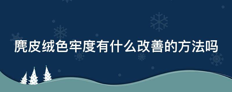 麂皮绒色牢度有什么改善的方法吗 麂皮绒色牢度有什么改善的方法吗视频