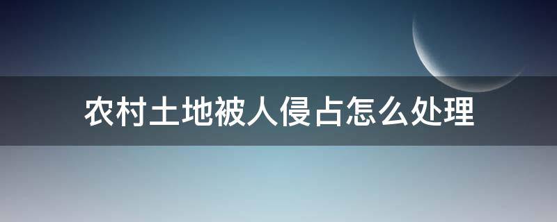 农村土地被人侵占怎么处理 农村土地被侵占怎么办,法律法规