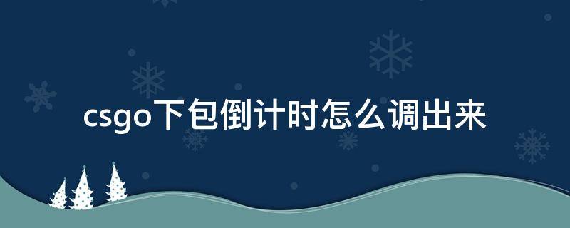 csgo下包倒计时怎么调出来 csgo下包倒计时怎么调出来完美