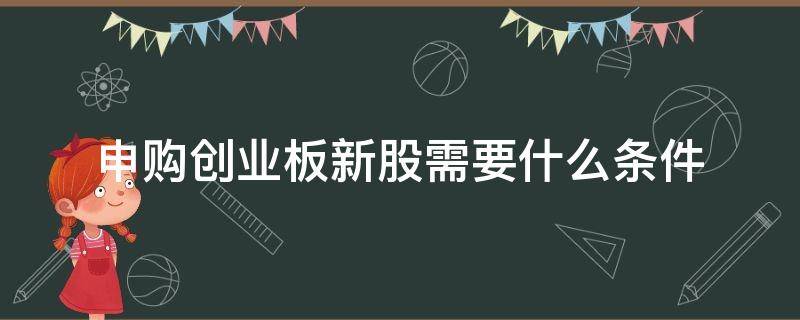 申购创业板新股需要什么条件 创业板新股申购条件