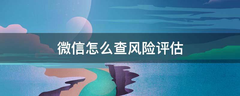 微信怎么查风险评估（微信风险评估在哪里评估）