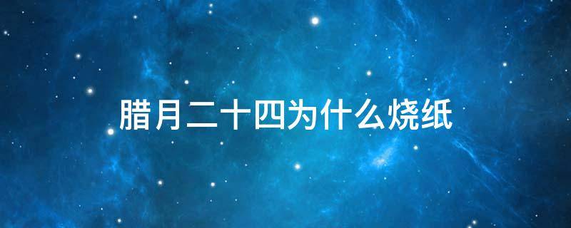 腊月二十四为什么烧纸（腊月二十五为什么烧纸）