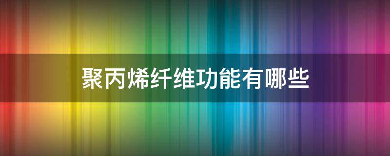 聚丙烯纤维功能有哪些 聚丙烯纤维素的作用