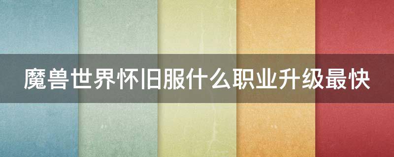 魔兽世界怀旧服什么职业升级最快 魔兽世界怀旧服什么职业升级最快的