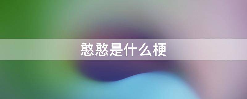 憨憨是什么梗（憨上加憨什么梗）