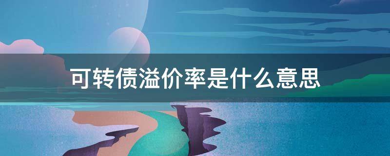 可转债溢价率是什么意思（可转债溢价率是什么意思?高好还是低好）