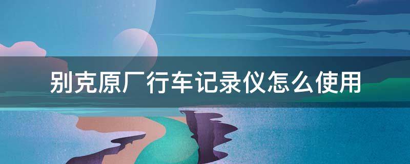 别克原厂行车记录仪怎么使用（别克原车行车记录仪）