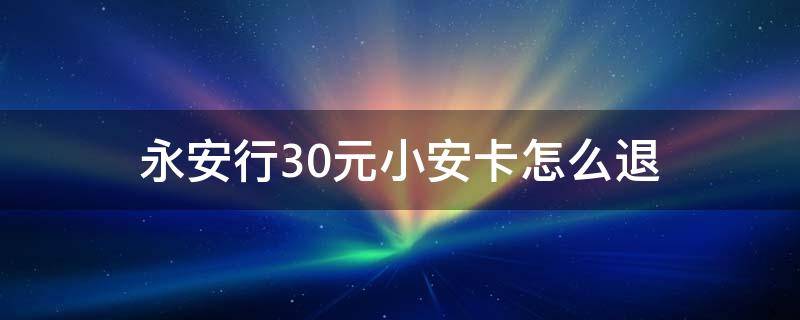 永安行30元小安卡怎么退 永安行小安月卡怎么退