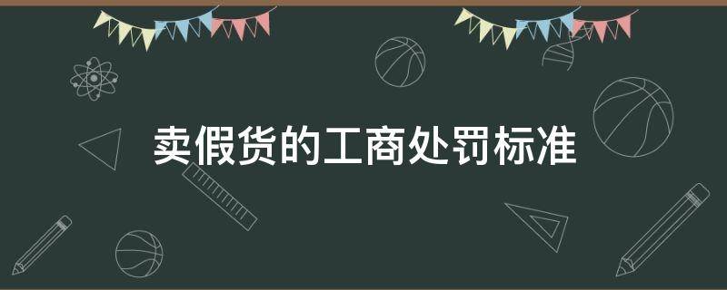 卖假货的工商处罚标准 工商法卖假货怎么处罚