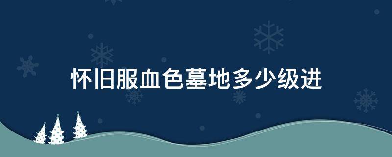 怀旧服血色墓地多少级进（魔兽怀旧血色墓地多少级进）