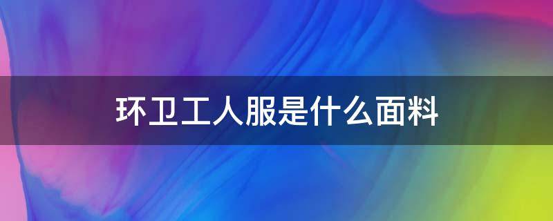 环卫工人服是什么面料 环卫工人工作服