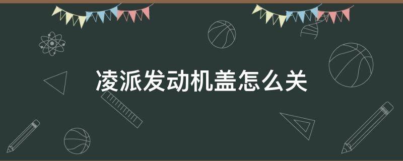 凌派发动机盖怎么关 凌派发动机盖子怎么打开