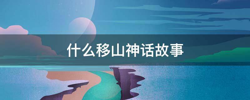 什么移山神话故事（愚公移山的神话故事人物）