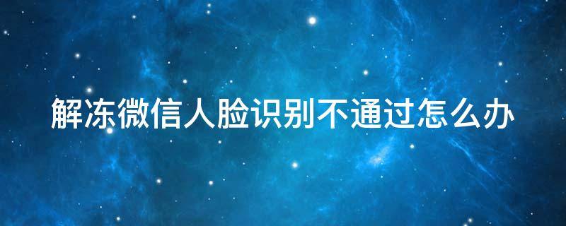 解冻微信人脸识别不通过怎么办