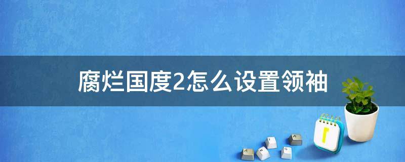 腐烂国度2怎么设置领袖（腐烂国度2攻略怎么推举领袖）