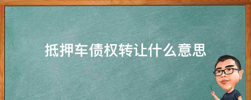 抵押车债权转让什么意思（抵押债权车有债权转让吗?）