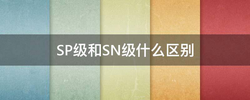 SP级和SN级什么区别 sn与sp级有何区别
