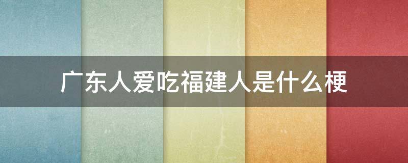 广东人爱吃福建人是什么梗（福建人连广东人都吃什么梗）