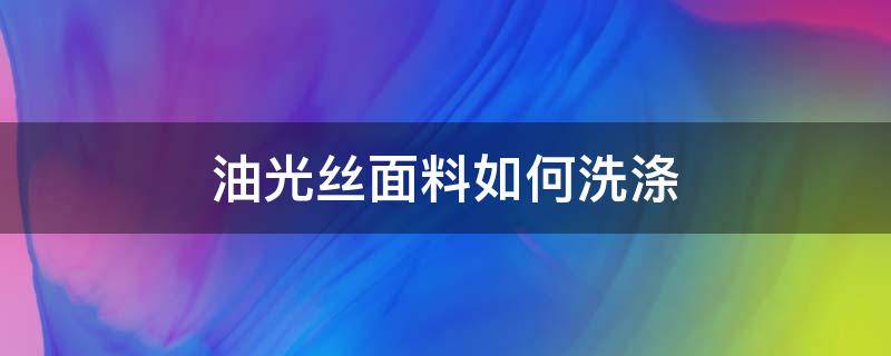 油光丝面料如何洗涤（真丝面料油污怎么去除）
