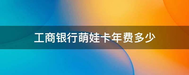 工商银行萌娃卡年费多少 工商银行萌娃卡年费多少钱