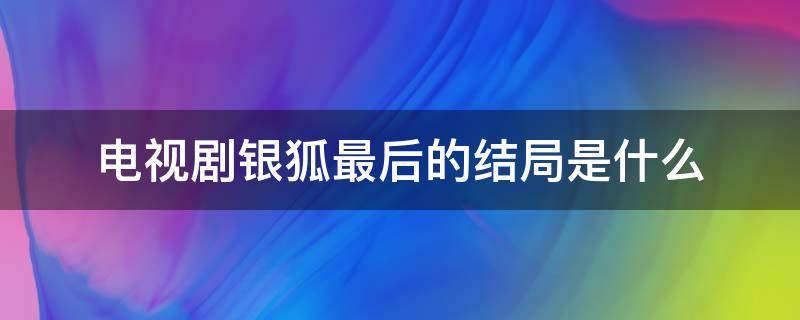 电视剧银狐最后的结局是什么 银狐电视剧分集剧情结局
