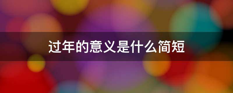 过年的意义是什么简短（过年的真正意义是什么）