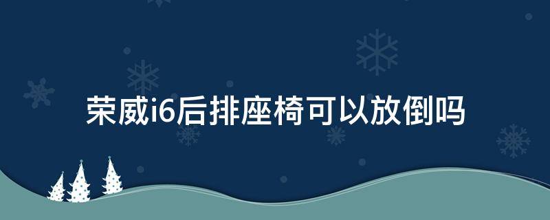 荣威i6后排座椅可以放倒吗（荣威i6plus后排座椅如何完全放平）