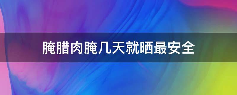 腌腊肉腌几天就晒最安全 腌腊肉腌4天晒好吗