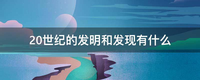 20世纪的发明和发现有什么 20世纪有什么新发明和发现