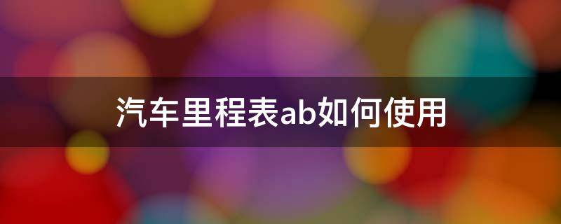 汽车里程表ab如何使用（汽车公里数ab如何操作）