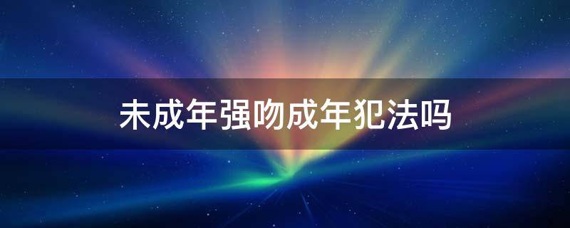 未成年强吻成年犯法吗 未成年强吻成年犯法吗黄权律师