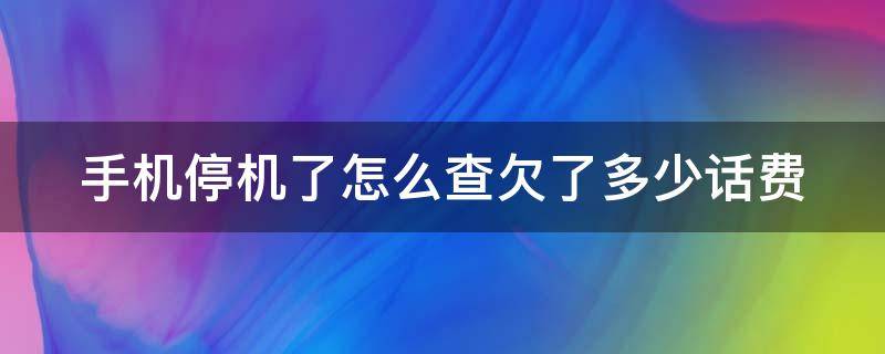 手机停机了怎么查欠了多少话费（手机停机了怎么查欠了多少话费收不到验证码）