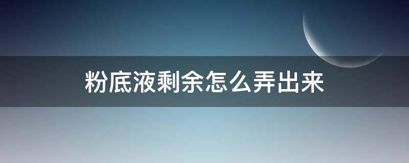 粉底液剩余怎么弄出来 剩余的粉底液怎么弄出来