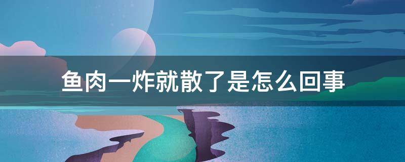 鱼肉一炸就散了是怎么回事（为什么我炸的鱼,皮掉了,肉散了）