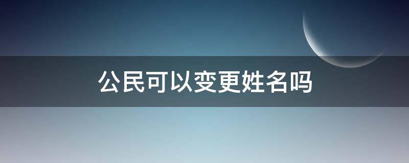 公民可以变更姓名吗（公民如何变更姓名）