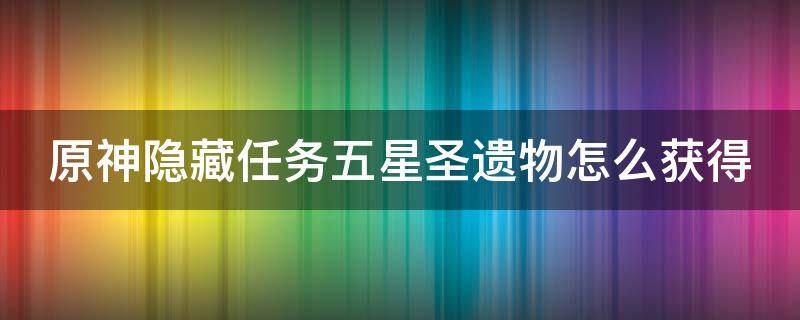 原神隐藏任务五星圣遗物怎么获得 原神隐藏5星圣遗物