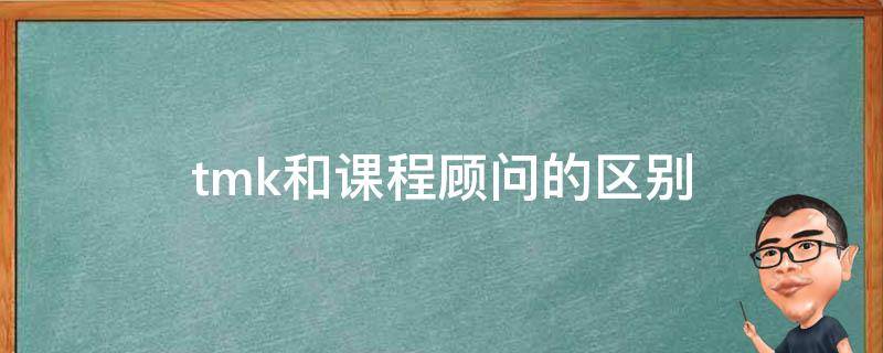 tmk和课程顾问的区别 tmk课程顾问是啥