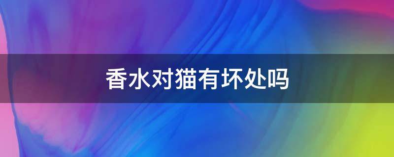 香水对猫有坏处吗 什么香水对猫无害