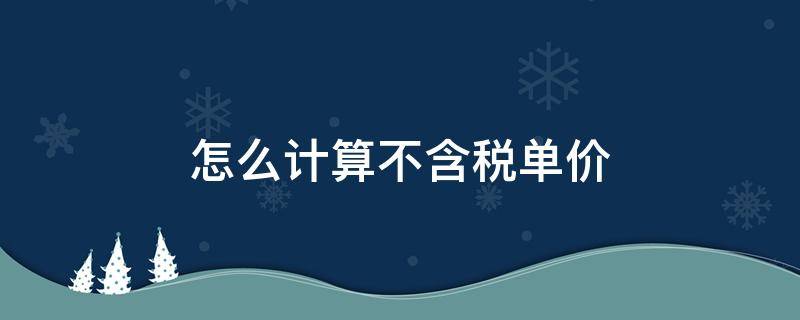 怎么计算不含税单价（怎么计算不含税单价加10%的税金单价）