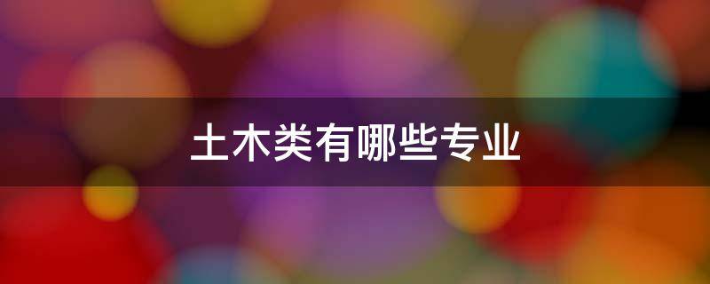 土木类有哪些专业 土木类有哪些专业公务员