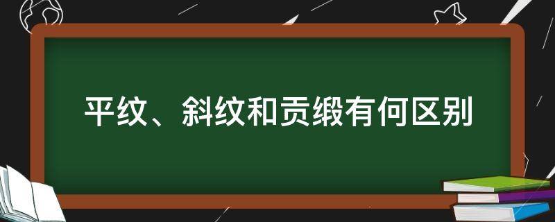 平纹、斜纹和贡缎有何区别（平纹斜纹贡缎的区别）